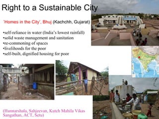 Right to a Sustainable City
‘’Homes in the City’, Bhuj (Kachchh, Gujarat)
•self-reliance in water (India’s lowest rainfall...