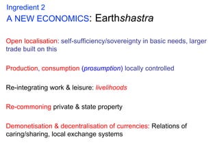 Ingredient 2
A NEW ECONOMICS: Earthshastra
Open localisation: self-sufficiency/sovereignty in basic needs, larger
trade bu...