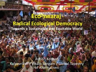 Eco-swaraj -
Radical Ecological Democracy
Towards a Sustainable and Equitable World
Ashish Kothari
Kalpavriksh / Vikalp Sangam / Global Tapestry
of Alternatives
 