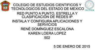 COLEGIO DE ESTUDIOS CIENTIFICOS Y
TECNOLOGICOS DEL ESTADO DE MEXICO
RED PUNTO A PUNTO, ESTRELLA Y
CLASIFICACIÓN DE REDES IP
INSTALA Y CONFIGURA APLICACIONES Y
SERVICIOS
RENÉ DOMÍNGUEZ ESCALONA
KAREN LOERA LOPEZ
502
5 DE ENERO DE 2015
 