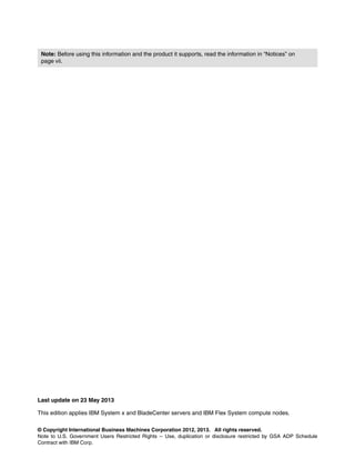 © Copyright International Business Machines Corporation 2012, 2013. All rights reserved.
Note to U.S. Government Users Restricted Rights -- Use, duplication or disclosure restricted by GSA ADP Schedule
Contract with IBM Corp.
Last update on 23 May 2013
This edition applies IBM System x and BladeCenter servers and IBM Flex System compute nodes.
Note: Before using this information and the product it supports, read the information in “Notices” on
page vii.
 