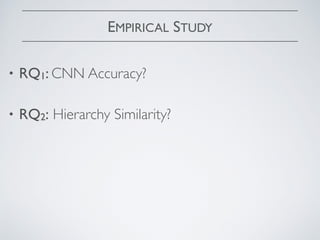EMPIRICAL STUDY
• RQ1: CNN Accuracy?  
• RQ2: Hierarchy Similarity?  
 