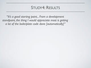 STUDY4: RESULTS
“It’s a good starting point... From a development
standpoint, the thing I would appreciate most is getting
a lot of the boilerplate code done [automatically]”
 