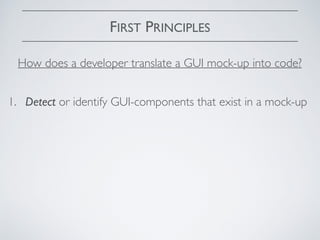 FIRST PRINCIPLES
1. Detect or identify GUI-components that exist in a mock-up
How does a developer translate a GUI mock-up into code?
 