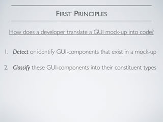 FIRST PRINCIPLES
1. Detect or identify GUI-components that exist in a mock-up
2. Classify these GUI-components into their constituent types
How does a developer translate a GUI mock-up into code?
 