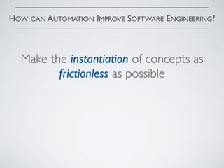 HOW CAN AUTOMATION IMPROVE SOFTWARE ENGINEERING?
Make the instantiation of concepts as
frictionless as possible
 