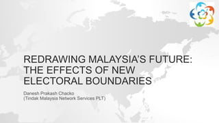 REDRAWING MALAYSIA’S FUTURE:
THE EFFECTS OF NEW
ELECTORAL BOUNDARIES
Danesh Prakash Chacko
(Tindak Malaysia Network Services PLT)
 