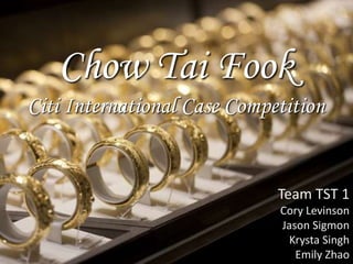 Chow Tai Fook
Citi International Case Competition
Team TST 1
Cory Levinson
Jason Sigmon
Krysta Singh
Emily Zhao
 