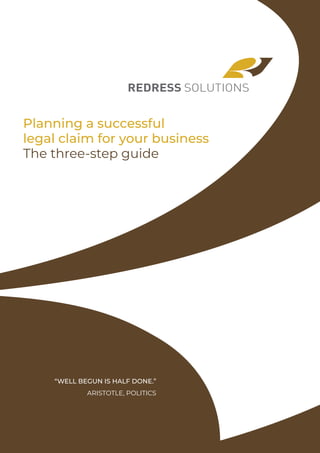 “WELL BEGUN IS HALF DONE.”
ARISTOTLE, POLITICS
Planning a successful
legal claim for your business
The three-step guide
 