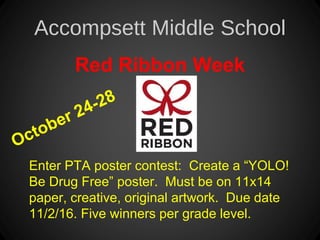 Accompsett Middle School
Red Ribbon Week
Enter PTA poster contest: Create a “YOLO!
Be Drug Free” poster. Must be on 11x14
paper, creative, original artwork. Due date
11/2/16. Five winners per grade level.
 