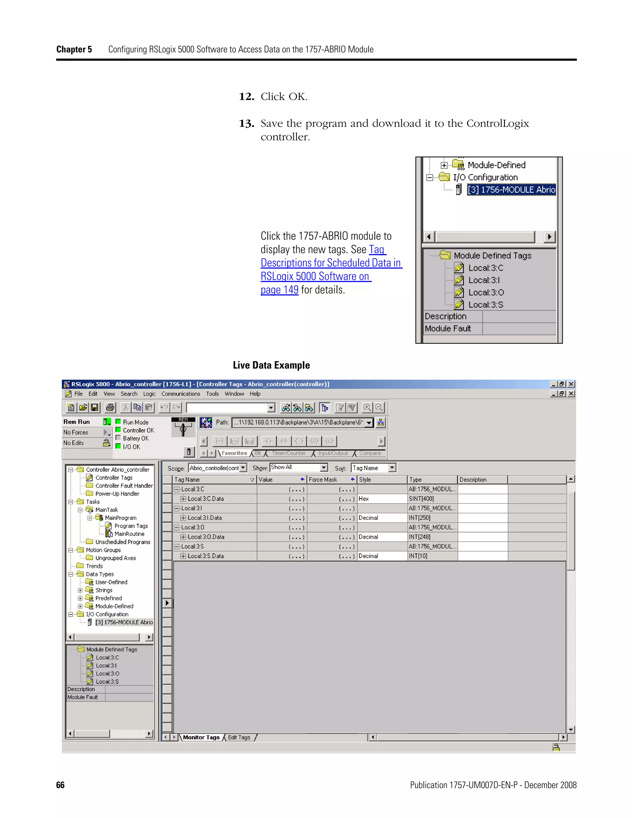 66 Publication 1757-UM007D-EN-P - December 2008
Chapter 5 Configuring RSLogix 5000 Software to Access Data on the 1757-ABRIO Module
12. Click OK.
13. Save the program and download it to the ControlLogix
controller.
Live Data Example
Click the 1757-ABRIO module to
display the new tags. See Tag
Descriptions for Scheduled Data in
RSLogix 5000 Software on
page 149 for details.
 