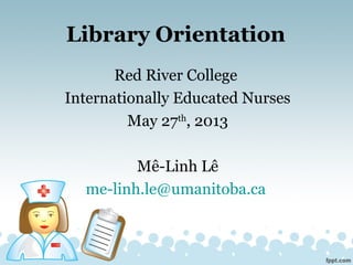Library Orientation
Red River College
Internationally Educated Nurses
May 27th
, 2013
Mê-Linh Lê
me-linh.le@umanitoba.ca
 