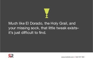 www.redrokk.com // 360-747-7401
Much like El Dorado, the Holy Grail, and
your missing sock, that little tweak exists–
it’s...