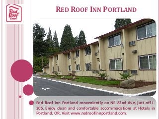 RED ROOF INN PORTLAND
Red Roof Inn Portland conveniently on NE 82nd Ave, just off I-
205. Enjoy clean and comfortable accommodations at Hotels in
Portland, OR. Visit www.redroofinnportland.com.
 