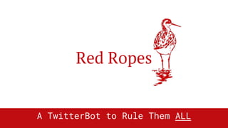 Red Ropes
A TwitterBot to Rule Them ALL
 