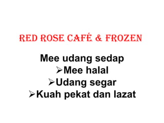 RED ROSE CAFÉ & FROZEN

   Mee udang sedap
     Mee halal
    Udang segar
 Kuah pekat dan lazat
 
