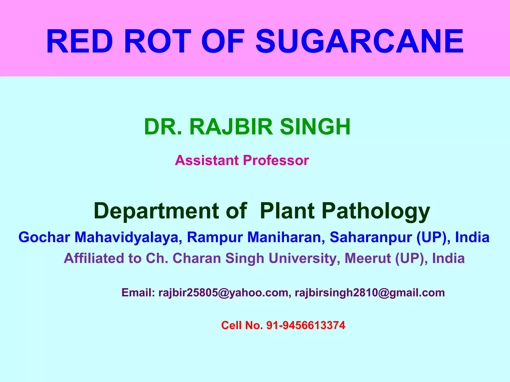 RED ROT OF SUGARCANE
DR. RAJBIR SINGH
Assistant Professor
Department of Plant Pathology
Gochar Mahavidyalaya, Rampur Maniharan, Saharanpur (UP), India
Affiliated to Ch. Charan Singh University, Meerut (UP), India
Email: rajbir25805@yahoo.com, rajbirsingh2810@gmail.com
Cell No. 91-9456613374