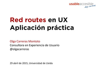 Red routes en UX
Aplicación práctica
29 abril de 2015, Universidad de Lleida
Olga Carreras Montoto
Consultora en Experiencia de Usuario
@olgacarreras
 