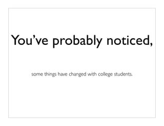 You’ve probably noticed,
some things have changed with college students.
 