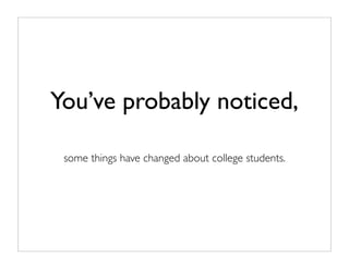 You’ve probably noticed,

 some things have changed about college students.
 