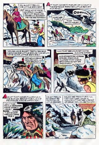 THAT MOMENT.THB 0«fy OF" A WOLF IN
THE DISTANCE KEACHSS LITTLE SEAVE?
MM? AT THAT MCMEfVT, LUKKINS IN
THE BUSHES 3EHINTP THEM, IS TKE
f?ENE<SAC?E AP-ACHE.ijrAZy POK---
L!SH / TWO
NAVAJO t
NWE NCi-SE; :
HEAtS/
fc«« WHAT
'
THEY SNOOP
AK0UNC7 MERE
ME SOT FEEUMS
•SOMEBOPV BE
WATOHIN& US,
UTTLE BEAVEK.'
SQUAW BE Pei&HTNHO ALL
THE TINW .' LOOK I CAVE IN
tvtolJNTAIN /THATT BE HIPE-OUT
OF CKA^ZY FOX,Y0U BETCM-UNM
 