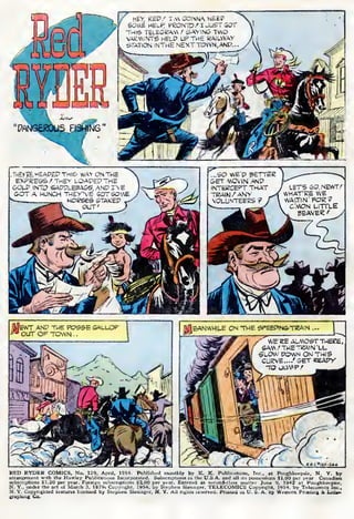 RED RYDER COMICS. No. 129, April, 19S4. Published monthly by K. K. Publications, Inc.. at Poughkeepsie, N. Y. by
arrangement with the Hawley Publications Incorporated. Subscriptions in the U.S.A. and all its possessions $1,00 per year. Canadian
subscriptions $1.20 per year. Foreign subscriptions ii-OO per year. Entered as second-class matter June 9, 1942 at Poughkeepsie,
N. Y_, under the act of March 3, !S79i Copyright, 1954, by Stephen Slesinger. TELECOMICS Copynght, 1954, by Telecomics Inc.,
N. Y. Copyrighted features licensed by Stephen Slesinger. N. Y, Ail rigbtl reserved. Printed ui U. £. A. by Western Pnating tic TrirVip-
gtapiung Co.
 