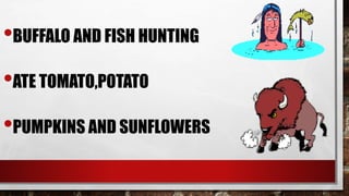 •BUFFALO AND FISH HUNTING
•ATE TOMATO,POTATO
•PUMPKINS AND SUNFLOWERS
 