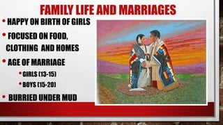 FAMILY LIFE AND MARRIAGES
•HAPPY ON BIRTH OF GIRLS
•FOCUSED ON FOOD,
CLOTHING AND HOMES
•AGE OF MARRIAGE
•GIRLS (13-15)
•BOYS (15-20)
• BURRIED UNDER MUD
 