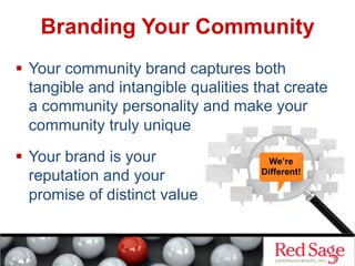 We’re
Different!
Branding Your Community
  Your community brand captures both
tangible and intangible qualities that create
a community personality and make your
community truly unique
  Your brand is your
reputation and your
promise of distinct value
 