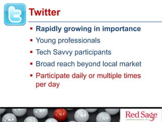   Rapidly growing in importance
  Young professionals
  Tech Savvy participants
  Broad reach beyond local market
  Participate daily or multiple times
per day
Twitter
 