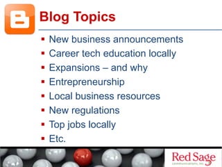   New business announcements
  Career tech education locally
  Expansions – and why
  Entrepreneurship
  Local business resources
  New regulations
  Top jobs locally
  Etc.
Blog Topics
 