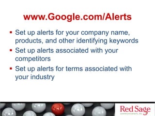   Set up alerts for your company name,
products, and other identifying keywords
  Set up alerts associated with your
competitors
  Set up alerts for terms associated with
your industry
www.Google.com/Alerts
 