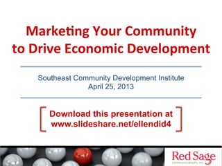 Marke&ng	
  Your	
  Community	
  
to	
  Drive	
  Economic	
  Development	
  
Southeast Community Development Institute
April 25, 2013
Download this presentation at
www.slideshare.net/ellendid4
 