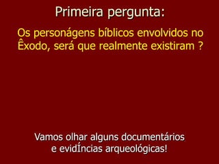 Primeira pergunta: Vamos olhar alguns documentários e evidências arqueológicas! Os personágens bíblicos envolvidos no Êxodo, será que realmente existiram ? 