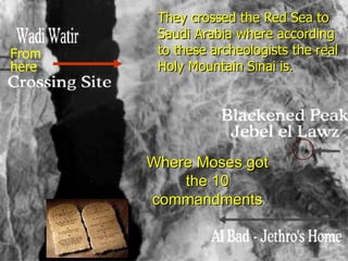 They crossed the Red Sea to
        Saudi Arabia where according
From    to these archeologists the real
here    Holy Mountain Sinai is.




       Where Moses got
           the 10
       commandments
 