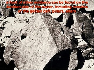 a host of other evidence can be found on the
Arabian side of the water, including remains
       of the golden calf, pillars, altars
 
