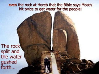 even the rock at Horeb that the Bible says Moses
         hit twice to get water for the people!




The rock
split and
the water
gushed
forth…
 
