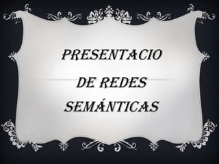 PRESENTACIO
DE Redes
Semánticas
 