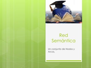 Red
Semántica
Un conjunto de Nodos y
Arcos.

 