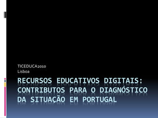 RECURSOS EDUCATIVOS DIGITAIS:
CONTRIBUTOS PARA O DIAGNÓSTICO
DA SITUAÇÃO EM PORTUGAL
TICEDUCA2010
Lisboa
 