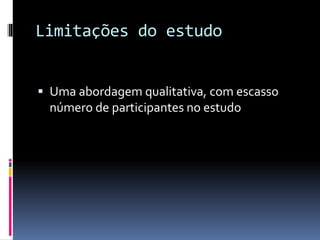 Limitações do estudo
 Uma abordagem qualitativa, com escasso
número de participantes no estudo
 