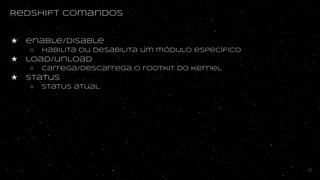 Redshift comandos
★ enable/disable
○ Habilita ou desabilita um módulo específico
★ load/unload
○ Carrega/descarrega o rootkit do kernel
★ Status
○ Status atual
27
 