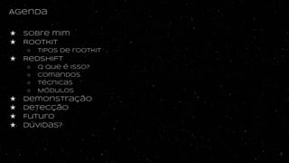 Agenda
★ sobre mim
★ Rootkit
○ tipos de rootkit
★ Redshift
○ O que é isso?
○ Comandos
○ técnicas
○ Módulos
★ Demonstração
★ Detecção
★ Futuro
★ dúvidas?
3
 