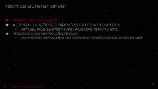 Técnica alterar driver
★ Driver do teclado
★ ALtera funções dinÂmicas do driver/kernel
○ Virtual file system (VFS) file operations etc.
★ Processo de detecção árduo
○ conhecer detalhes do sistema operacional e do driver
40
★ - Falta integrar ao redshift
 