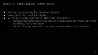 Redshift modules - GIVE ROOT
★ Permite escalação de privilégios
★ Utiliza a técnica vsyscall
★ Altera o MSR (Machine SPeci...