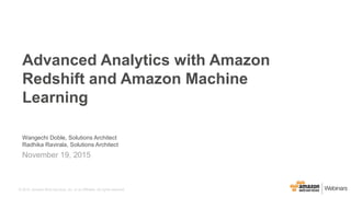 © 2015, Amazon Web Services, Inc. or its Affiliates. All rights reserved.
Wangechi Doble, Solutions Architect
Radhika Ravirala, Solutions Architect
November 19, 2015
Advanced Analytics with Amazon
Redshift and Amazon Machine
Learning
 