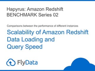 Hapyrus: Amazon Redshift
BENCHMARK Series 02
Scalability of Amazon Redshift
Data Loading and
Query Speed
Comparisons between the performance of different instances
www.flydata.com
 