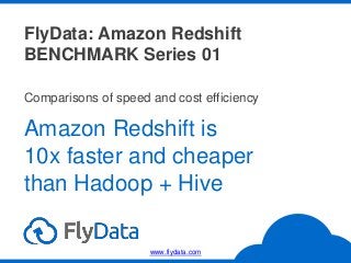 FlyData: Amazon Redshift
BENCHMARK Series 01
Amazon Redshift is
10x faster and cheaper
than Hadoop + Hive
Comparisons of speed and cost efficiency
www.flydata.com
 